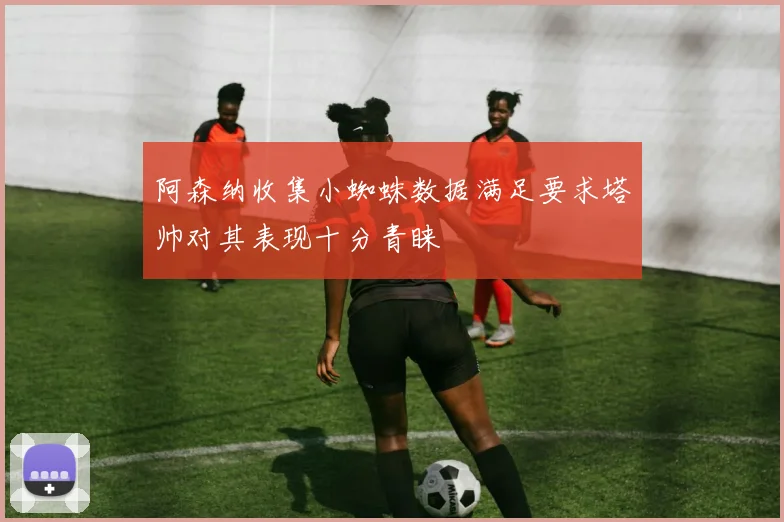 阿森纳收集小蜘蛛数据满足要求塔帅对其表现十分青睐