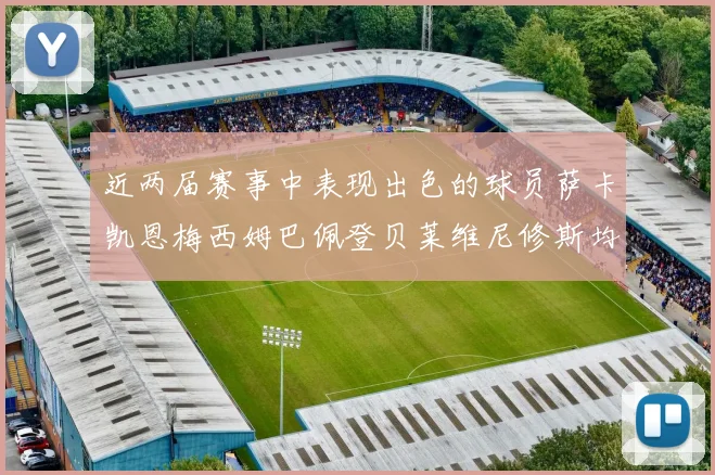 近两届赛事中表现出色的球员萨卡凯恩梅西姆巴佩登贝莱维尼修斯均有三球三助攻