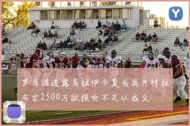 罗马诺透露乌拉伊今夏或离开特拉布宗2500万欧报价不足以成交