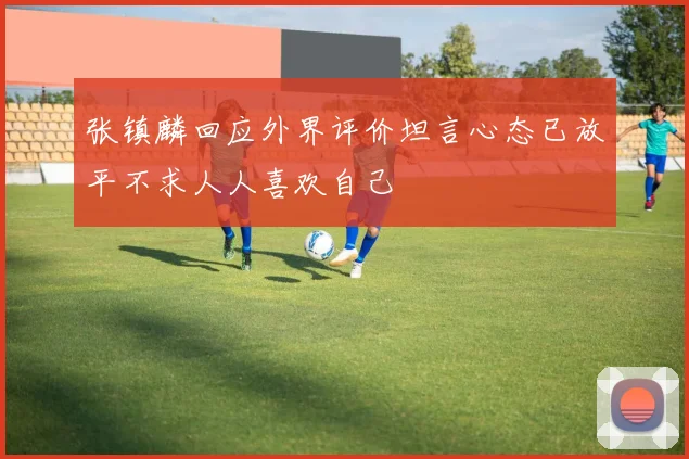 张镇麟回应外界评价坦言心态已放平不求人人喜欢自己
