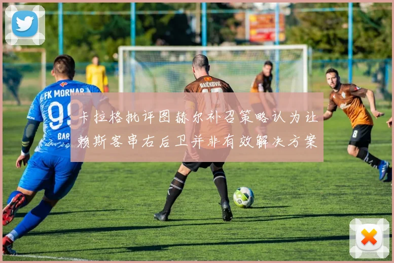 卡拉格批评图赫尔补召策略认为让赖斯客串右后卫并非有效解决方案