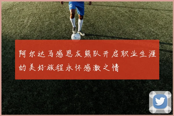 阿尔达马感恩灰熊队开启职业生涯的美好旅程永怀感激之情