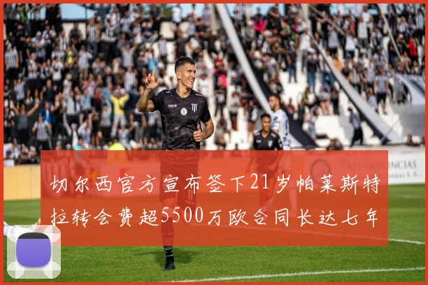 切尔西官方宣布签下21岁帕莱斯特拉转会费超5500万欧合同长达七年
