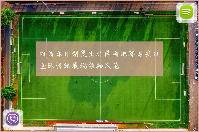 内马尔计划复出对阵海地赛后安抚全队情绪展现领袖风范