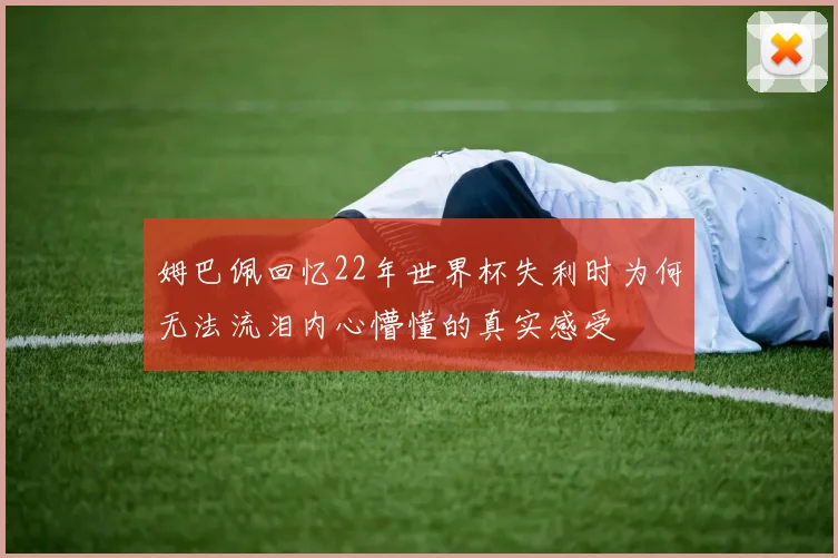 姆巴佩回忆22年世界杯失利时为何无法流泪内心懵懂的真实感受