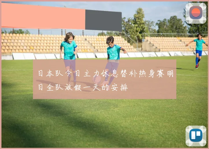 日本队今日主力休息替补热身赛明日全队放假一天的安排