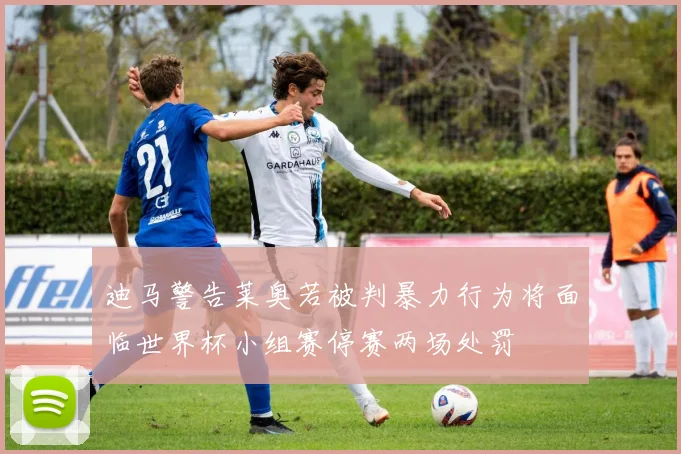 迪马警告莱奥若被判暴力行为将面临世界杯小组赛停赛两场处罚