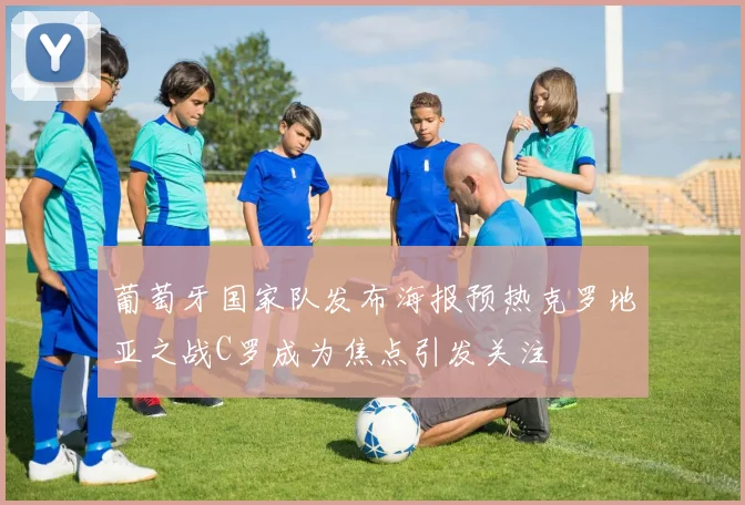 葡萄牙国家队发布海报预热克罗地亚之战C罗成为焦点引发关注