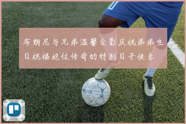 布朗尼与兄弟温馨合影庆祝弟弟生日祝福这位传奇的特别日子快乐