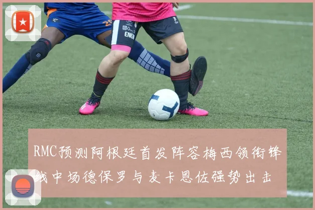 RMC预测阿根廷首发阵容梅西领衔锋线中场德保罗与麦卡恩佐强势出击