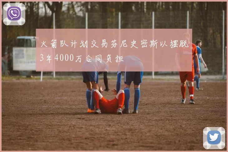 火箭队计划交易芬尼史密斯以摆脱3年4000万合同负担