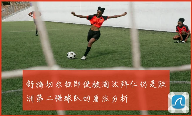 舒梅切尔称即使被淘汰拜仁仍是欧洲第二强球队的看法分析