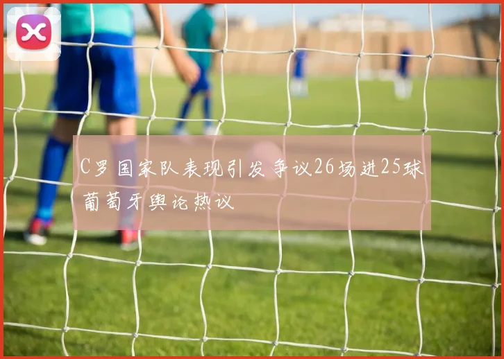 C罗国家队表现引发争议26场进25球葡萄牙舆论热议