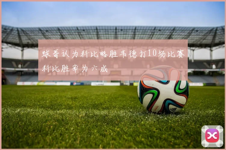球哥认为科比略胜韦德打10场比赛科比胜率为六成
