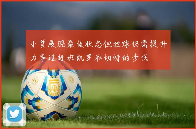 小贾展现最佳状态但控球仍需提升力争追赶班凯罗和切特的步伐