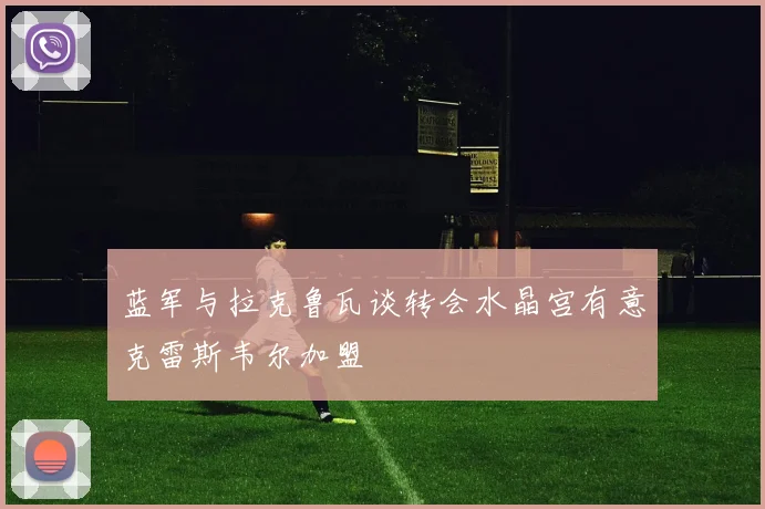 蓝军与拉克鲁瓦谈转会水晶宫有意克雷斯韦尔加盟