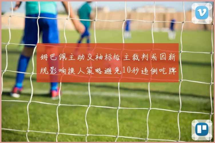 姆巴佩主动交袖标给主裁判或因新规影响换人策略避免10秒违例吃牌