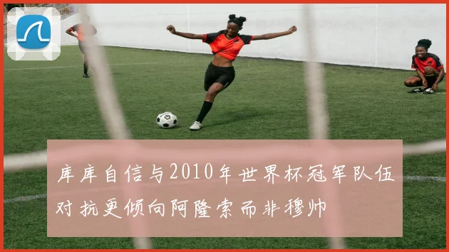 库库自信与2010年世界杯冠军队伍对抗更倾向阿隆索而非穆帅