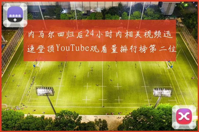 内马尔回归后24小时内相关视频迅速登顶YouTube观看量排行榜第二位