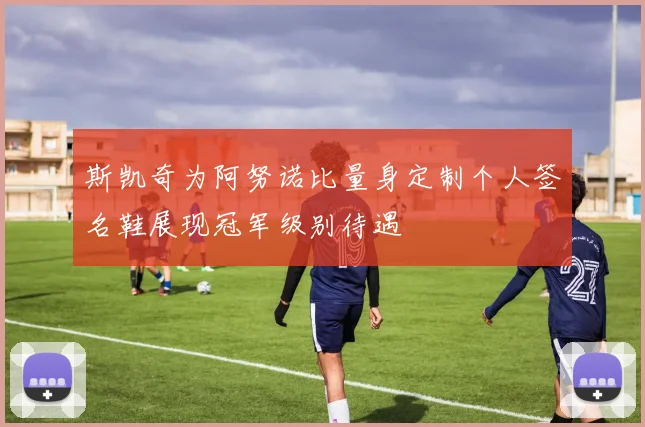 斯凯奇为阿努诺比量身定制个人签名鞋展现冠军级别待遇