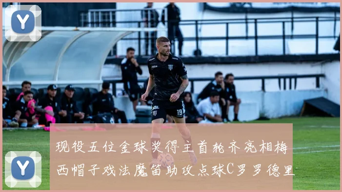 现役五位金球奖得主首轮齐亮相梅西帽子戏法魔笛助攻点球C罗罗德里握手言和