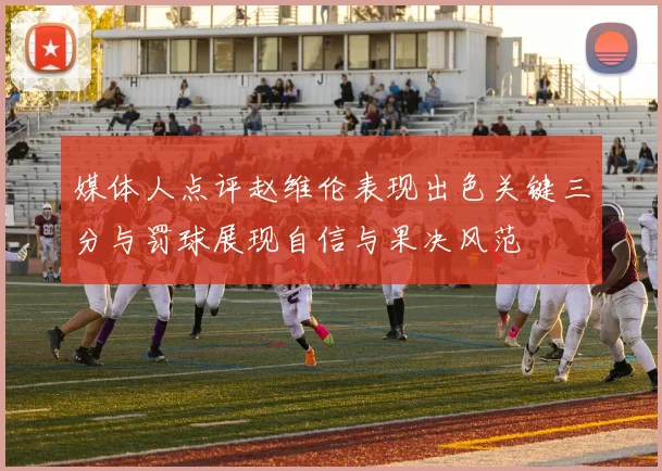 媒体人点评赵维伦表现出色关键三分与罚球展现自信与果决风范