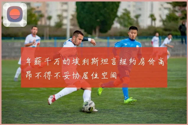 年薪千万的埃利斯坦言纽约房价高昂不得不妥协居住空间