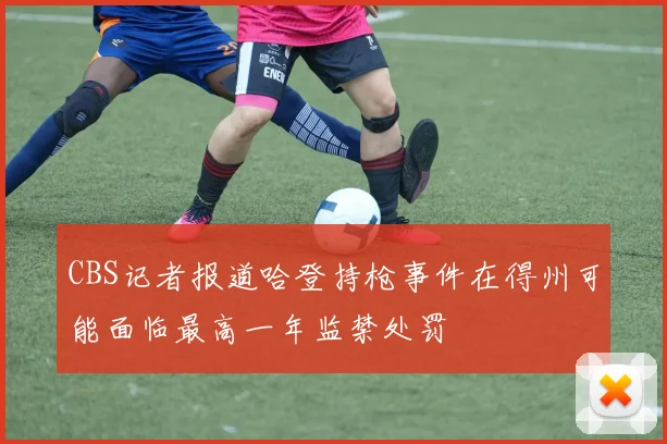 CBS记者报道哈登持枪事件在得州可能面临最高一年监禁处罚