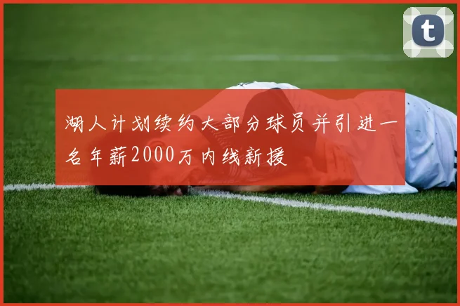 湖人计划续约大部分球员并引进一名年薪2000万内线新援